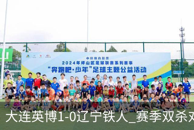 大连英博1-0辽宁铁人 赛季双杀对手彰显技术底蕴与拼搏精神