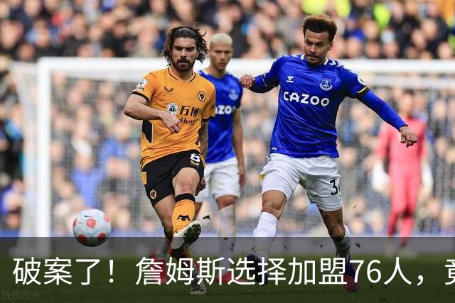 破案了！詹姆斯选择加盟76人，竟是因为哈登